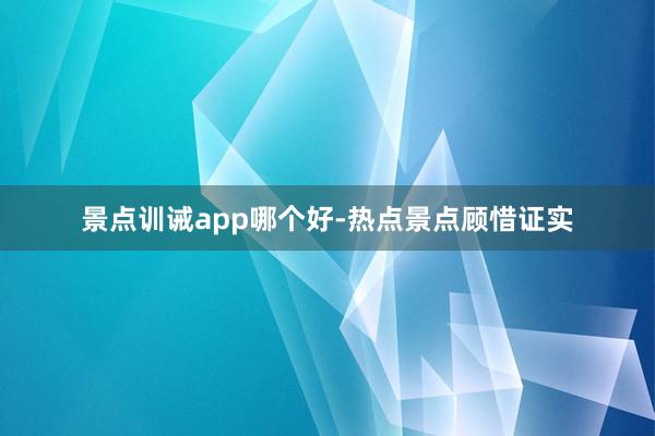 景点训诫app哪个好-热点景点顾惜证实