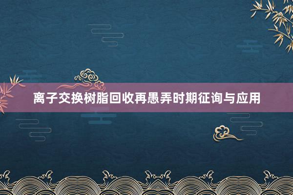 离子交换树脂回收再愚弄时期征询与应用