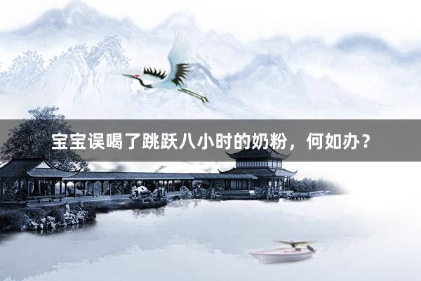 宝宝误喝了跳跃八小时的奶粉，何如办？