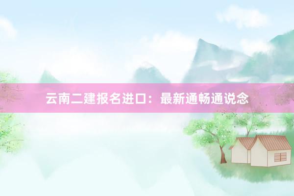 云南二建报名进口：最新通畅通说念
