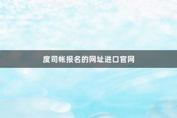 度司帐报名的网址进口官网