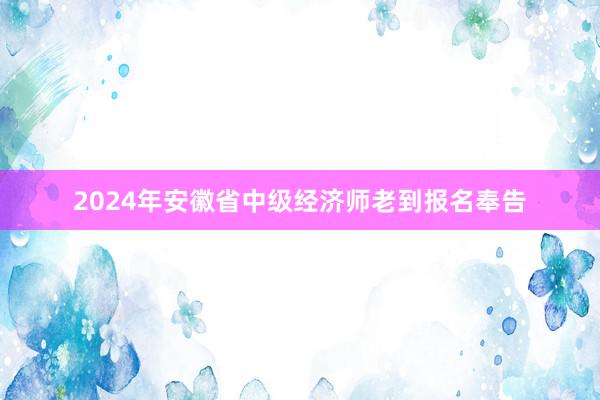 2024年安徽省中级经济师老到报名奉告