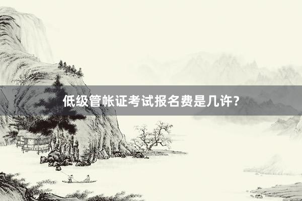 低级管帐证考试报名费是几许？