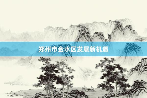 郑州市金水区发展新机遇