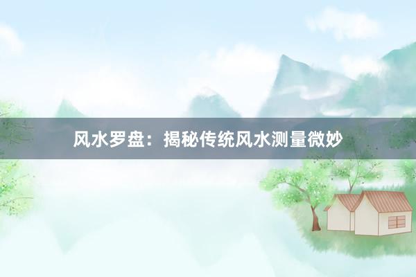风水罗盘：揭秘传统风水测量微妙