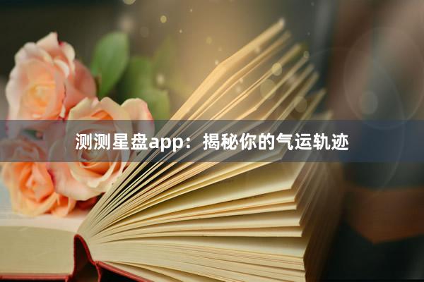 测测星盘app：揭秘你的气运轨迹