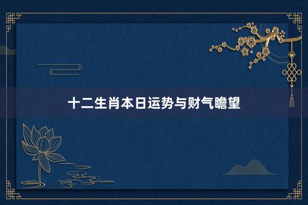十二生肖本日运势与财气瞻望