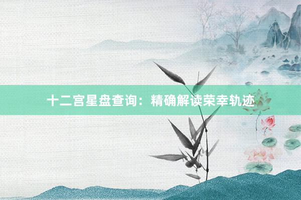 十二宫星盘查询：精确解读荣幸轨迹