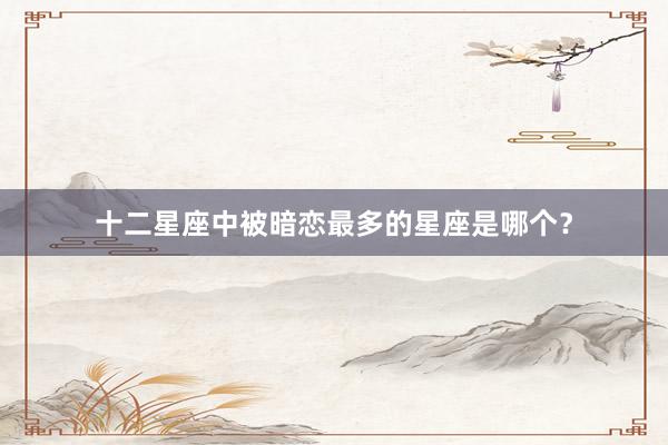 十二星座中被暗恋最多的星座是哪个？