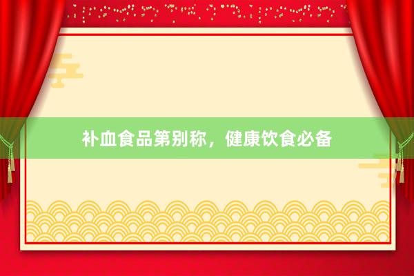 补血食品第别称，健康饮食必备