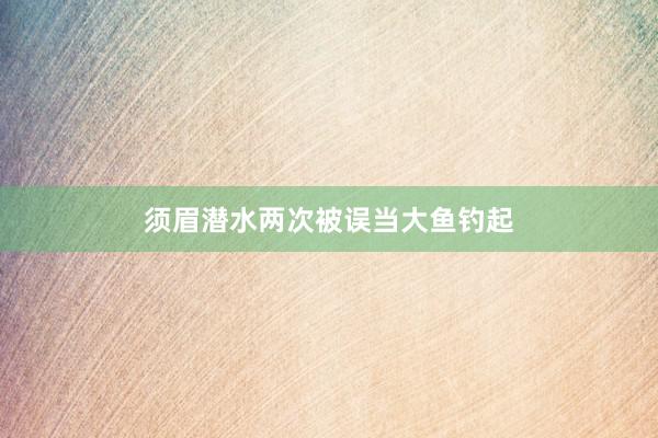 须眉潜水两次被误当大鱼钓起
