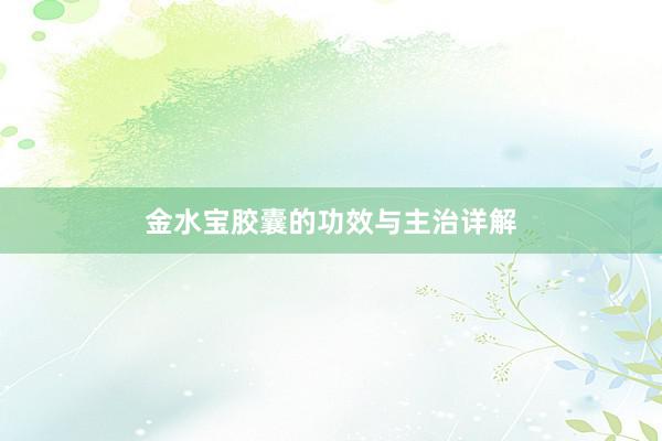 金水宝胶囊的功效与主治详解