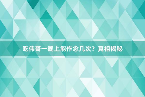 吃伟哥一晚上能作念几次？真相揭秘