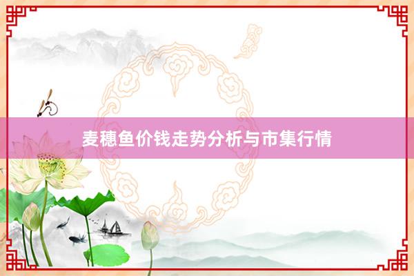 麦穗鱼价钱走势分析与市集行情